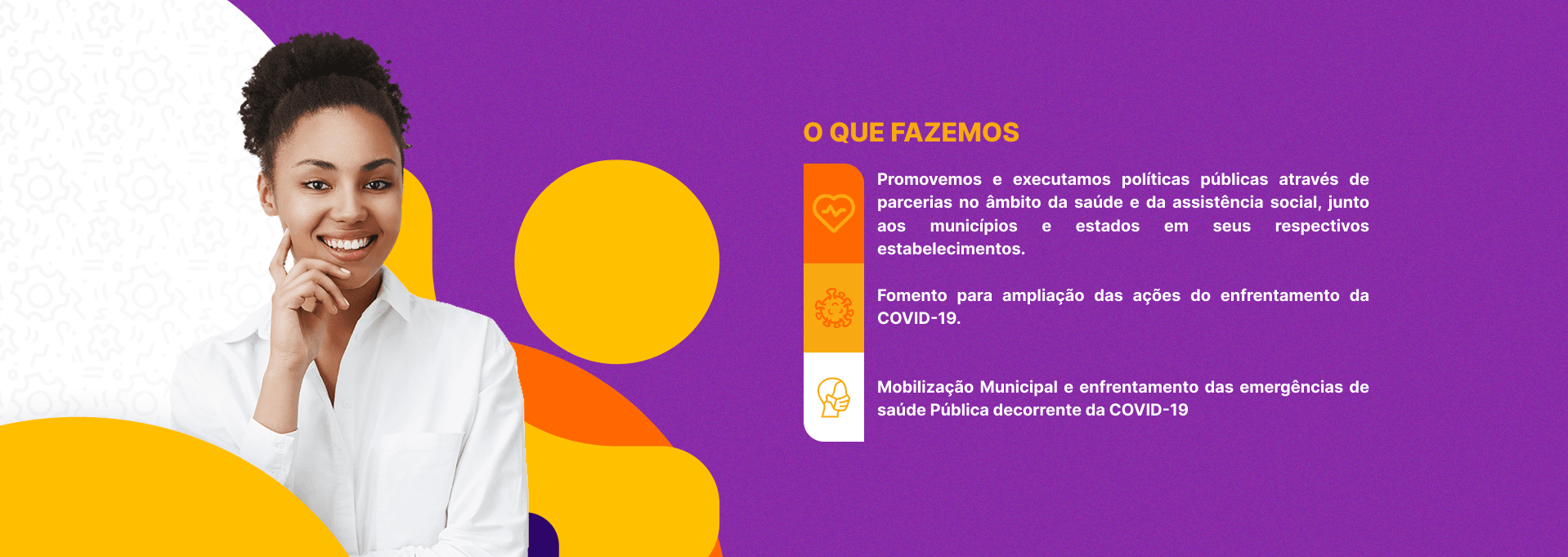 Imagem institucional dividida em fundo branco e roxo. À esquerda, uma mulher negra jovem e sorridente veste camisa branca. Ao fundo, ilustrações estilizadas de pessoas com uma estrela. À direita, o título 'O que fazemos' e o texto explicando que a organização promove políticas públicas de saúde e assistência social por meio de parcerias, além de apoiar ações de enfrentamento à COVID-19 e emergências de saúde pública nos municípios e estados.